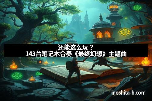 还能这么玩？143台笔记本合奏《最终幻想》主题曲