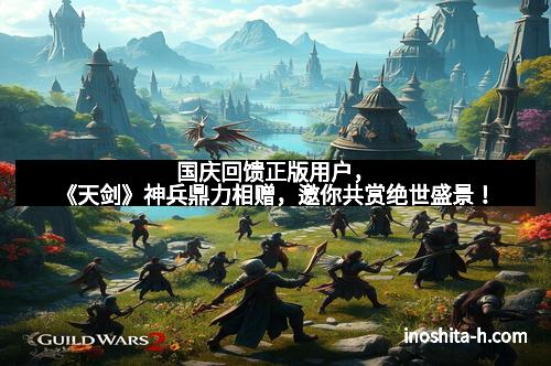 国庆回馈正版用户，《天剑》神兵鼎力相赠，邀你共赏绝世盛景！